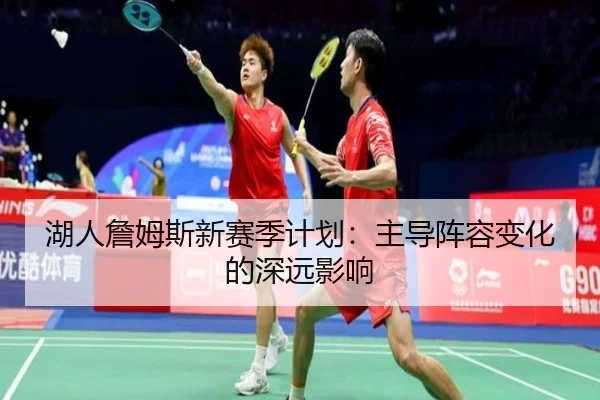 湖人詹姆斯新赛季计划：主导阵容变化的深远影响